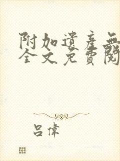 附加遗产无删减全文免费阅读笔趣阁 附加遗产无删减全文免费阅读笔趣阁