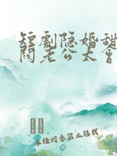 短剧隐婚甜妻财阀老公太会撩