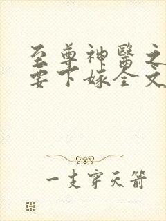 至尊神医之帝君要下嫁全文阅读全文