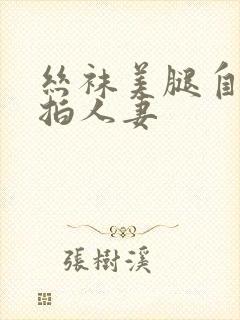 丝袜美腿自拍偷拍人妻