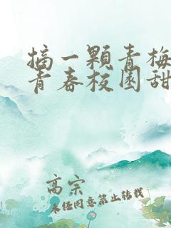 摘一颗青梅竹马青春校园甜宠文 摘一颗青梅竹马青春校园甜宠文