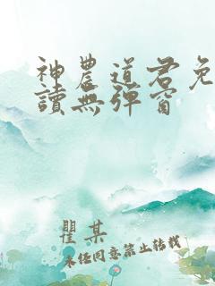 神农道君免费阅读无弹窗 神农道君免费阅读无弹窗