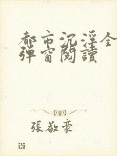 都市沉浮全文无弹窗阅读 都市沉浮全文无弹窗阅读
