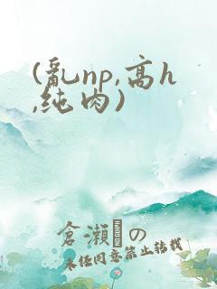 (乱np,高h,纯肉)