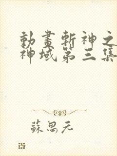 动画斩神之凡尘神域第三集