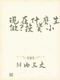 现在什么生意好做?投资小