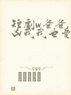 短剧w爸爸,你凶我我也爱你》