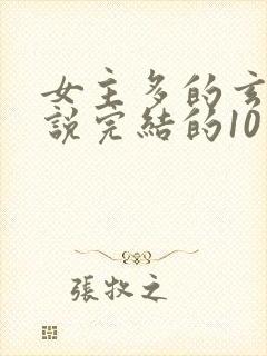 女主多的玄幻小说完结的10个以上 女主多的玄幻小说完结的10个以上