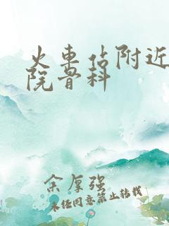 火车站附近的医院骨科 火车站附近的医院骨科