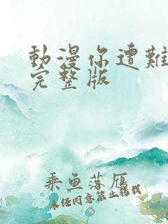 动漫你遭难了吗完整版