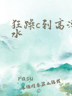狂躁c到高潮喷水