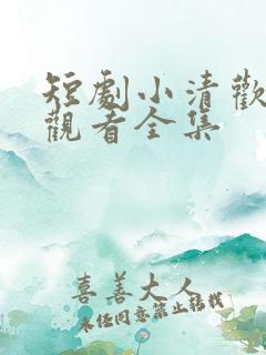 短剧小清欢免费观看全集 短剧小清欢免费观看全集