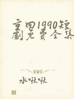 重回1990短剧免费全集剧情