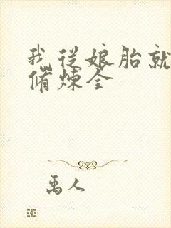 我从娘胎就开始修炼全 我从娘胎就开始修炼全