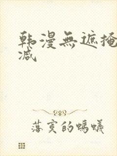 韩漫无遮掩无删减 韩漫无遮掩无删减