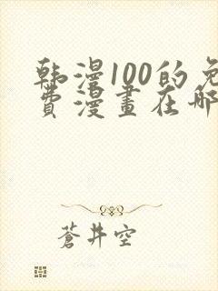 韩漫100的免费漫画在哪里看