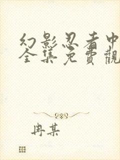 幻影忍者中文版全集免费观看完整版高清 幻影忍者中文版全集免费观看完整版高清