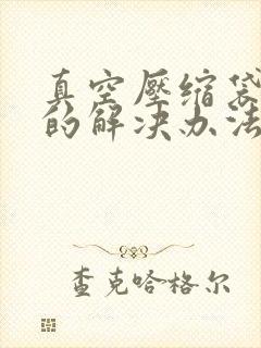 真空压缩袋漏气的解决办法