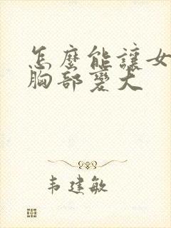 怎么能让女人的胸部变大
