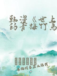 韩漫《世上最好的青梅竹马》免费观