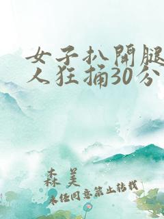 女子扒开腿让男人狂捅30分钟