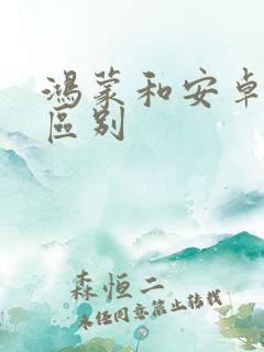 鸿蒙和安卓有啥区别