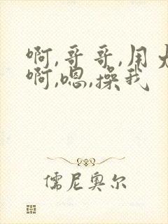 啊,哥哥,用力啊,嗯,操我