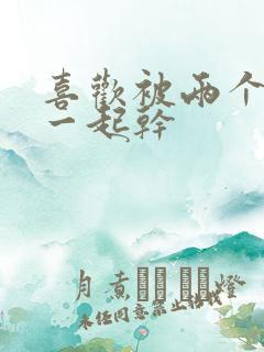 喜欢被两个男人一起干