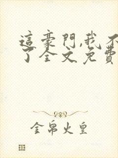 这豪门,我不嫁了全文免费阅读