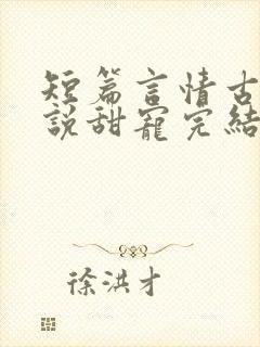 短篇言情古言小说甜宠完结