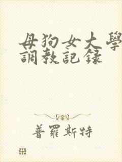 母狗女大学生的调教记录