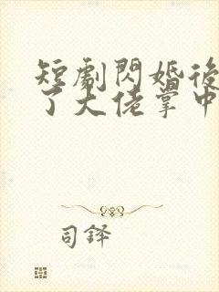 短剧闪婚后我成了大佬掌中之物