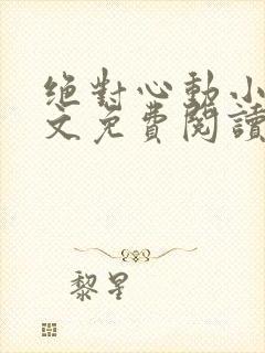 绝对心动小说全文免费阅读无弹窗