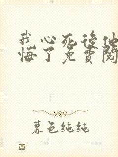 我心死后他们后悔了免费阅读