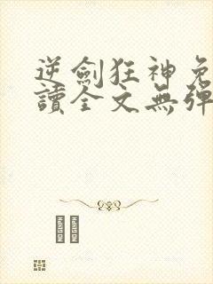 逆剑狂神免费阅读全文无弹窗