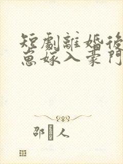 短剧离婚后她带崽嫁入豪门全集免费观看
