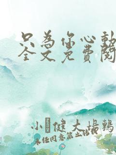 只为你心动小说全文免费阅读无弹窗 只为你心动小说全文免费阅读无弹窗