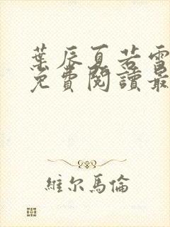 叶辰夏若雪全文免费阅读最新章节无弹窗 叶辰夏若雪全文免费阅读最新章节无弹窗