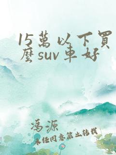 15万以下买什么suv车好
