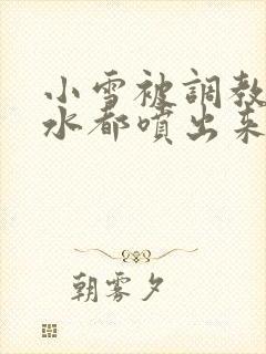 小雪被调教到奶水都喷出来
