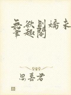 无欲则娇未删减笔趣阁