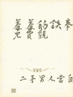 羞羞的铁拳漫画免费观 羞羞的铁拳漫画免费观