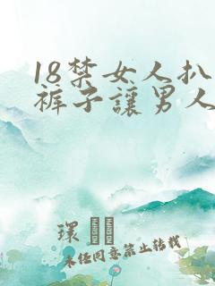 18禁女人扒开裤子让男人爽桶 18禁女人扒开裤子让男人爽桶