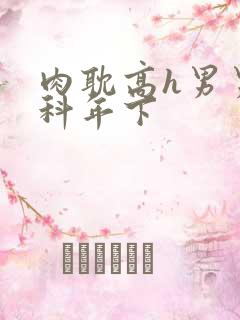 肉耽高h男男骨科年下