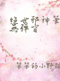 绝世邪神笔趣阁无弹窗