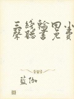 三线轮回小说有声听书免费 三线轮回小说有声听书免费