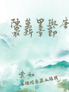 陈万里与唐嫣然最新章节 陈万里与唐嫣然最新章节