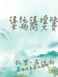 很纯很暧昧无删笔趣阁免费阅读小说