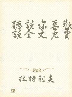 听说你喜欢我小说全文免费听书