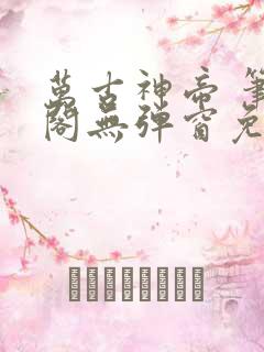 万古神帝 笔趣阁无弹窗免费